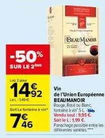 -50%  sur le 2 me  les 2 pour  14⁹2  lel: 149€  -  vin  de l'union européenne beau manoir  rouge, rosé ou blanc,  soit la fontaine à vin fontaine à vin' 5 l vendu seul: 9,95 €. soit le l: 1,99 c. pana