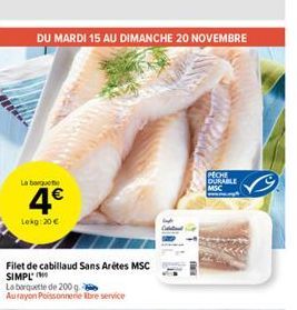 DU MARDI 15 AU DIMANCHE 20 NOVEMBRE  La barquet  4€  Lekg: 20€  Filet de cabillaud Sans Arétes MSC SIMPL  La barquette de 200 g  Aurayon Poissonnerie Ibre service  PECHE DURABLE  MSC 