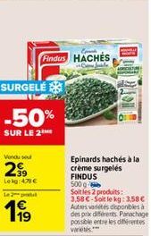 SURGELE  -50%  SUR LE 2  Vendu so  299  Lekg: 470 €  Le 2 produ  199  Findus HACHÉS  CJ  Epinards hachés à la crème surgelés FINDUS  500 g- Soit les 2 produits:  3,58 €-Soit le kg: 3,58 € Autres varié