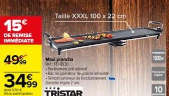 15€  DE REMISE  IMMÉDIATE  499⁹9  €  34.99 499  dont 0,70 € déco-participation  Maxi plancha Ret: PD-9930  Taille XXXL 100 x 22 cm  Revêtement anti-adhés  -Bac récupérateur de graisse amovible Témoin 