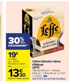 30%  D'ÉCONOMIES™  19€  Le coffret LeL:844 €  Prix payé en casse Sol  Coffret Sélection bières d'Abbaye  LEFFE  1 Blonde 6,6% vol 1 Ambrée  1330  6,6% vol, 1 Ruby 5% vol., 3x75 cl 2 verres  Romi Fid d