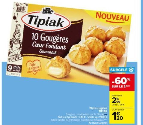 DER  min.  au four SURGELES  Tipiak  Pate  à choux. moelleuse!  10 Gougères  Cœur Fondant Emmental  NOUVEAU  SURGELÉ  -60%  SUR LE 2M  Vendu seul  2.99  Le kg:2718 €  Plats surgelés ΤΙΡΙΑΚ Gougeres co