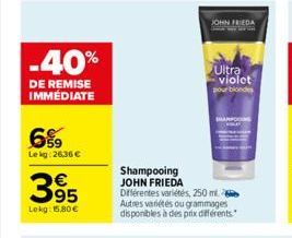 -40%  DE REMISE IMMÉDIATE  6%9  Le kg: 26,36 €  395  Lekg: 15.80€  Shampooing JOHN FRIEDA  Différentes variétés, 250 ml Autres variétés ou grammages disponibles à des prix différents.  JOHN FRIEDA  Ul