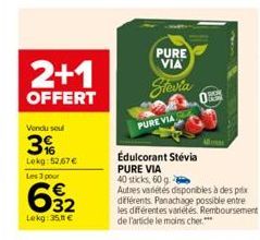 2+1  OFFERT  Vendu sou  3%  Lokg:52,67€  Les 3 pour  დო.  32  Lokg: 35,11 €  PURE VIA  Stevia  PURE VIA  Edulcorant Stévia PURE VIA  40 sticks, 60 g.  Autres varetes disponibles à des prix différents.