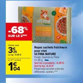 -68%  SUR LE 2 ME  Vondu seul  3%  Le kg: 9,56 €  Le 2 produ  104  ultima  Nature  Repas sachets fraicheurs pour chat  ULTIMA NATURE  Poulet, Saumon ou Thon,  4x 85 g  Soit les 2 produits: 4,29 €. Soi