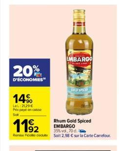 20%  D'ÉCONOMIES  14%  LeL: 21,29€ Prix payé en caisse Sot  1192  Rhum Gold Spiced EMBARGO  35% vol., 70 d.  Remise Fido dedute Solt 2,98 € sur la Carte Carrefour.  EMBARGO  C  SOLD SPICES 