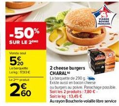 -50%  SUR LE 2THE  Vendu sou  5%  La barquette Lekg: 1793€  Le 2 produ  200  2 cheese burgers CHARAL  VIANDE BOVINE  La barquette de 290 g  Existe aussi en bacon cheese  ou burgers au poivre. Panachag