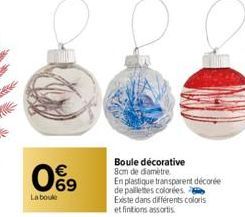 0%⁹9  La boule  Boule décorative 8cm de diamètre  En plastique transparent décorée  de paillettes colorées. Existe dans différents coloris et finitions assortis. 