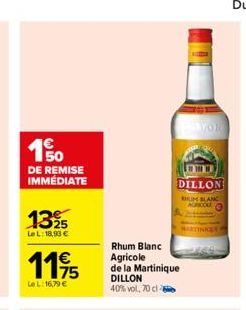 150  DE REMISE IMMÉDIATE  1325  LeL: 18,93 €  1195  75  Le L:16,79 €  IN W  DILLON  RHUM BLANC A  MARTINK  Rhum Blanc Agricole de la Martinique DILLON 40% vol, 70 cl 