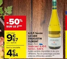 -50%  sur le 2⁰  les 2 pour  9€7  lel:645€  soit la bouteille  4.84  a.o.p. savoie la cave d'augustin florent  blanc 75 cl.  vendu seul: 6,45 €.  soit le l: 8,60 €.  autres variétés disponibles à des 