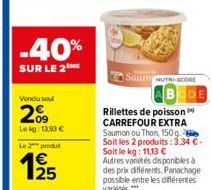 -40%  SUR LE 2  Vendu sou  09 Lekg: 13,90 €  Le 2 produ  SULLET MUTRI-SCORE  Rillettes de poisson CARREFOUR EXTRA Saumon ou Thon, 150g. Soit les 2 produits: 3,34 €-Soit le kg: 11,13 € Autres vanétés d