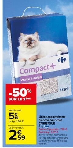 Compact+  White & Agglo  -50%  SUR LE 2ÈME  Vendu seul  5  Le kg: 1,30 €  Le 2 produt  259  4kge  Litière agglomérante blanche pour chat CARREFOUR  4kg  Soit les 2 produits: 7.78 €-Soit le kg: 0.97 € 