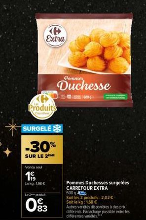 Vendu soul  1.9  Lekg: 196 €  Produits  Carrefour  SURGELÉ  -30%  SUR LE 2  Extra  Le 2 produ  083  Pommes  Duchesse  600 g  Pommes Duchesses surgelées CARREFOUR EXTRA  600 g.  Soit les 2 produits : 2