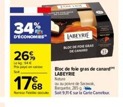 34%  D'ÉCONOMIES  26%  Le kg:94 €  Prix payé en caisse Sot  LABEYRIE  BLOC DE FOIE GRAS DE CANARD  Bloc de foie gras de canard LABEYRIE  Nature  17%8  ou au poivre de Sarawak, Barquette, 285 g  Remise