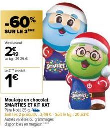 -60%  SUR LE 2  Vendu seul  299  Lekg: 29.29 €  Le 2 produit  1€  SMARTIES  Moulage en chocolat SMARTIES ET KIT KAT  Père Noël, 85 g  Soit les 2 produits: 3,49 € - Soit le kg: 20,53 €  Autres variétés