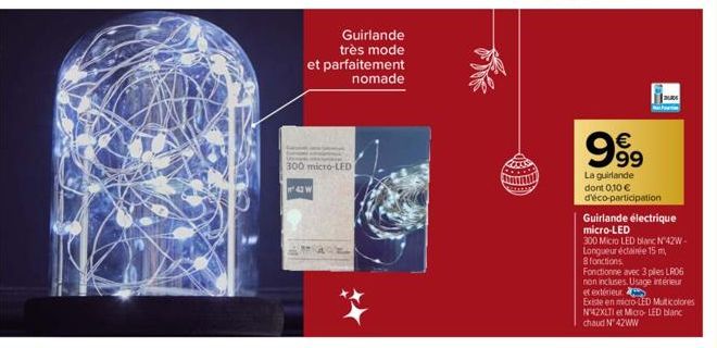 300 micro-LED  Guirlande très mode et parfaitement nomade  43 W  L  999  €  La guirlande dont 0,10 € d'éco-participation  Guirlande électrique  micro-LED  300 Micro LED blanc Nº42W-Longueur éclairée 1