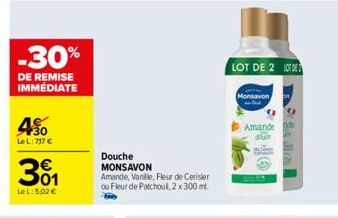 -30%  DE REMISE IMMÉDIATE  30 Le L: 717 €  301  LeL: 5,02 €  Douche  MONSAVON  Amande, Vanille, Fleur de Cerisier ou Fleur de Patchoul, 2 x 300 ml  LOT DE 2 LOTE  Monsavon  Amande de douce 