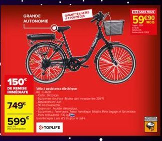 GRANDE AUTONOMIE  150€  DE REMISE IMMEDIATE  749€  599€  Vélo à assistance électrique  4600  C:26 pouces  Egbement que Med dees meer 250W  B13  +30 Kame  QUANTITE LIMITEE  A1500PECES  Semen Forsc  Eng