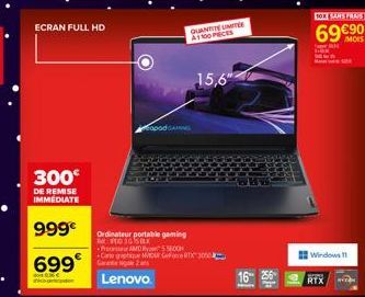 ECRAN FULL HD  300€  DE REMISE IMMEDIATE  999€  699€  do  Fopad GAN  Ordinateur portable gaming 300 3650K  Pro AMD R55600 Carte gpu Mur Gore TX 300  Lenovo  QUANTITE LIMITE  A1100 PECES  15,6"  10X SA