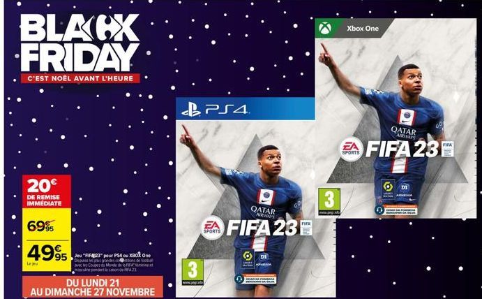 BLACX FRIDAY  C'EST NOËL AVANT L'HEURE  20€  DE REMISE IMMEDIATE  69%  4995  95  Le jeu  DU LUNDI 21  AU DIMANCHE 27 NOVEMBRE  "FIF23" pour PS4 ou XBOX One  bo  FA  de  PS4  SPORTS  QATAR  AIRWAYS  FI