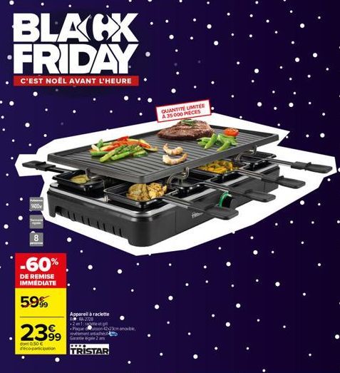 BLACX FRIDAY  C'EST NOËL AVANT L'HEURE  1400  8  -60%  DE REMISE IMMEDIATE  59%  2399  dont 0,50 € déco-panication  Appareil à raclette RA-2728  -21. etg Plaquetion 4b3cm me ovement and  TRISTAR  QUAN