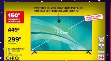 150  DE REMISE IMMEDIATE  449€  299€  Propo  Téléviseur LED 4K* CH5222R  Gee Me 2 m  CHIQ  PROFITEZ DE VOS CONTENUS PRÉFÉRÉS GRÂCE À L'EXPÉRIENCE ANDROID TV  138 cm  QUANTITE LIMITE A2000 PIECES  TV  