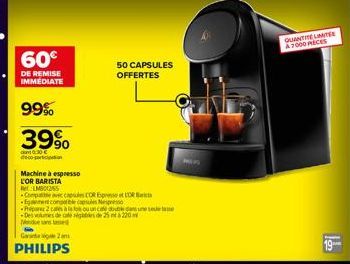 60€  DE REMISE IMMEDIATE  99%  39%  0:30  Machine à espresso  L'OR BARISTA  L801255  Garante a 2 ans  PHILIPS  -Compatte avec capsule CORO  -Egement conte  -Prepare 2 cales à la foi ou un cale double 