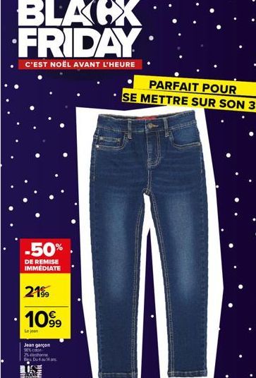 BLACX FRIDAY  C'EST NOËL AVANT L'HEURE  -50%.  DE REMISE IMMEDIATE  2199  1099  Le jean  Jean garçon  98% con  25  Bes Du 4 au 14 ans.  H  PARFAIT POUR  SE METTRE SUR SON 31 