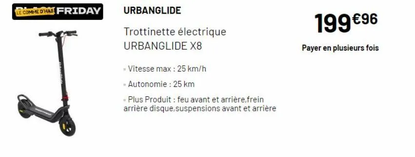 le comme d'habi friday  urbanglide  trottinette électrique urbanglide x8  - vitesse max: 25 km/h  - autonomie : 25 km  « plus produit : feu avant et arrière,frein arrière disque,suspensions avant et a