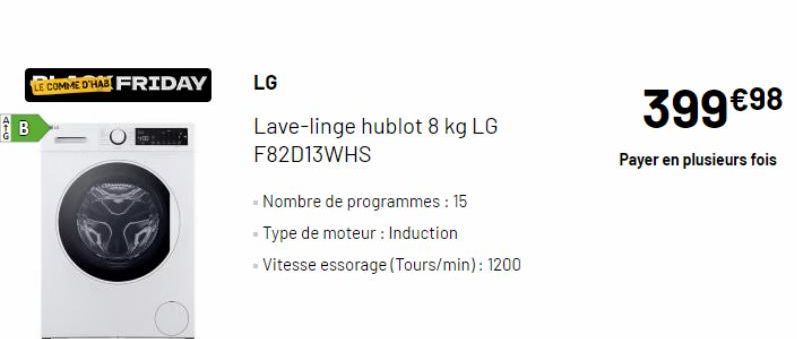 ATU  B  LE COMME D'HAB FRIDAY  LG  Lave-linge hublot 8 kg LG F82D13WHS  - Nombre de programmes : 15  - Type de moteur : Induction  - Vitesse essorage (Tours/min): 1200  399 €98  Payer en plusieurs foi