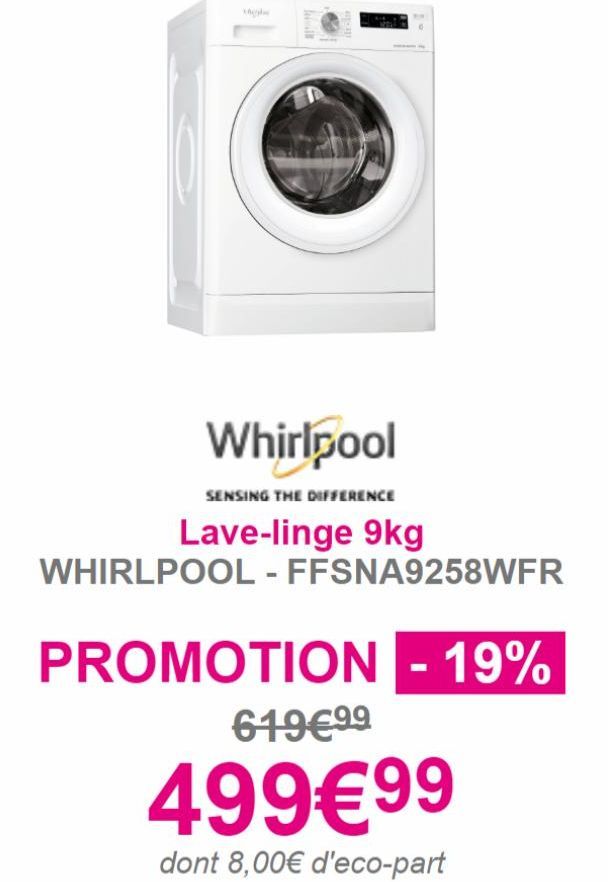 M  Whirlpool  SENSING THE DIFFERENCE  Lave-linge 9kg  WHIRLPOOL - FFSNA9258WFR  PROMOTION - 19%  619€99  499€99  dont 8,00€ d'eco-part  