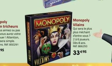 MONOPOLY  VILLAINS  VILLAINS  MONOPOLY Monopoly  Vilains  Qui sera le plus plus méchant d'entre vous? 2 à 6 joueurs. Dès 8 ans. Réf. 866293  33 €95 