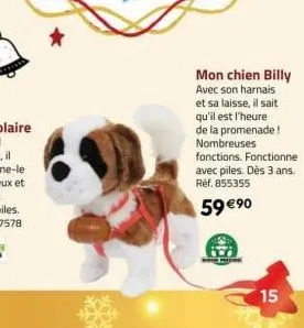 mon chien billy  avec son harnais et sa laisse, il sait qu'il est l'heure de la promenade! nombreuses fonctions. fonctionne avec piles. dès 3 ans. ref. 855355  59 €⁹0  ald!  15 