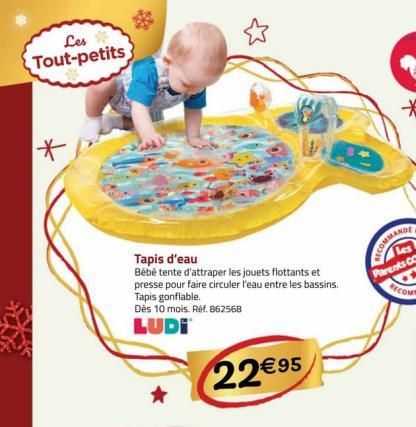 Les Tout-petits  *  Tapis d'eau  Bébé tente d'attraper les jouets flottants et presse pour faire circuler l'eau entre les bassins. Tapis gonflable. Dès 10 mois. Réf. 862568  LUDI  22€95  