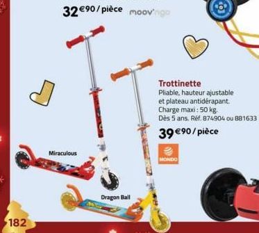 182  Miraculous  Dragon Ball  MONDO  Trottinette  Pliable, hauteur ajustable et plateau antidérapant.  Charge maxi: 50 kg.  Dès 5 ans. Réf. 874904 ou 881633  39 €90/pièce 