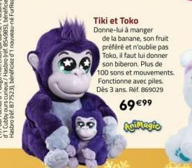 Tiki et Toko Donne-lui à manger  de la banane, son fruit préféré et n'oublie pas Toko, il faut lui donner son biberon. Plus de 100 sons et mouvements. Fonctionne avec piles. Dès 3 ans. Réf. 869029  69