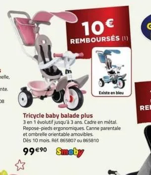 10€  remboursés (1)  tricycle baby balade plus  3 en 1 évolutif jusqu'à 3 ans. cadre en métal. repose-pieds ergonomiques. canne parentale et ombrelle orientable amovibles. dès 10 mois. réf. 865807 ou 