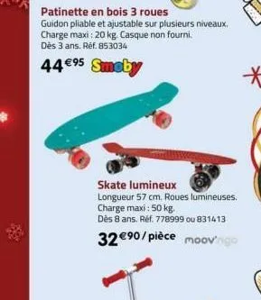 patinette en bois 3 roues  guidon pliable et ajustable sur plusieurs niveaux. charge maxi: 20 kg. casque non fourni. dès 3 ans. réf. 853034  44 €95 smoby  skate lumineux  longueur 57 cm. roues lumineu