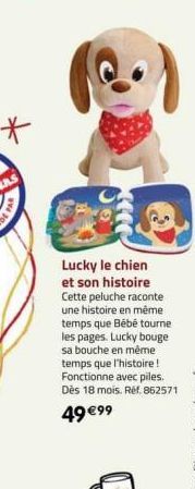 *  44  Lucky le chien et son histoire Cette peluche raconte une histoire en même temps que Bébé tourne les pages. Lucky bouge sa bouche en même temps que l'histoire! Fonctionne avec piles. Dès 18 mois