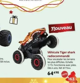 nouveau  véhicule tiger shark radiocommandé pour escalader les terrains les plus difficiles. echelle 1/15. fonctionne avec piles. dès 4 ans, réf. 877544  64 €95  mattel  163 