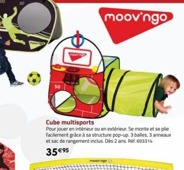 50  moov'ngo  Cube multisports  Pour jouer en intérieur ou en extérieur. Se monte et se plie facilement grâce à sa structure pop-up. 3 balles, 3 anneaux et sac de rangement inclus. Dès 2 ans. Réf. 693