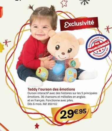 *  Exclusivité  Teddy l'ourson des émotions  Ourson interactif avec des histoires sur les 5 principales émotions. 36 chansons et mélodies en anglais et en français. Fonctionne avec piles. Dès 6 mois. 