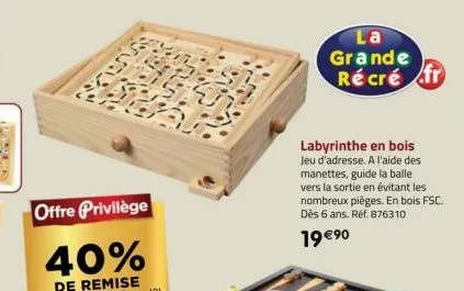 la grande récré fr  labyrinthe en bois jeu d'adresse. a l'aide des manettes, guide la balle vers la sortie en évitant les nombreux pièges. en bois fsc. dès 6 ans. réf. 876310  19 €⁹0 