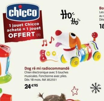 chicco  1 jouet Chicco acheté = 1 jouet OFFERT (1)  Dog ré mi radiocommandé Chien électronique avec 5 touches musicales. Fonctionne avec piles. Dès 18 mois. Réf. 852551  24 €95  Ho: Ho 