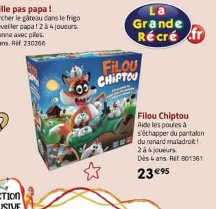 00  FILOU  CHIPTOU  La Grande  Récré fr  Filou Chiptou Aide les poules à s'échapper du pantalon du renard maladroit ! 2 à 4 joueurs.  Dès 4 ans. Réf. 801361  23 €95 