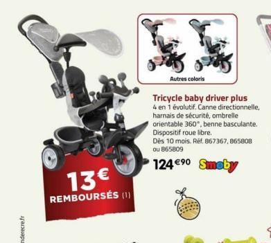 13€  REMBOURSÉS (1)  Autres coloris  Tricycle baby driver plus  4 en 1 évolutif. Canne directionnelle, harnais de sécurité, ombrelle orientable 360*, benne basculante. Dispositif roue libre.  Dès 10 m