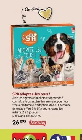 on aime  la spa  adoptez-les tous! n  1 jeu achete 5 repas pour les animaux  spa adoptez-les tous !  aide les agents animaliers et apprends à connaitre le caractère des animaux pour leur trouver la fa