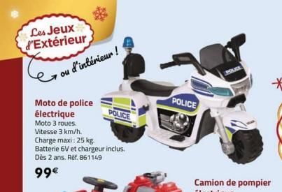 Les Jeux d'Extérieur  ou d'intérieur !  Moto de police électrique Moto 3 roues.  Vitesse 3 km/h.  Charge maxi : 25 kg.  Batterie 6V et chargeur inclus. Dès 2 ans. Ref. 861149  99€  POLICE  POLICE  