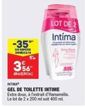 -35%  DE REMISE DHMEDIATE  5%  356  INTIMA  GEL DE TOILETTE INTIME Extra doux, à l'extrait d'Hamamélis. Le lot de 2 x 200 ml soit 400 ml.  LOT DE 2  Intíma 