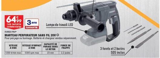 6499  3 ans  C  contribution cyclage GARANTIE  1200 tr/min max  VITESSE VITESSE D'IMPACT A VIDE A VIDE  5300 cpm max  CAPACITÉ DE FORAGE DANS LE BÉTON  23 mm  FERREX PRO  MARTEAU PERFORATEUR SANS FIL 